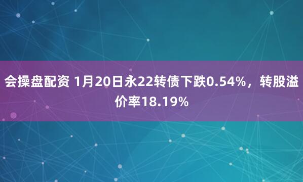 会操盘配资 1月20日永22转债下跌0.54%，转股溢价率18.19%