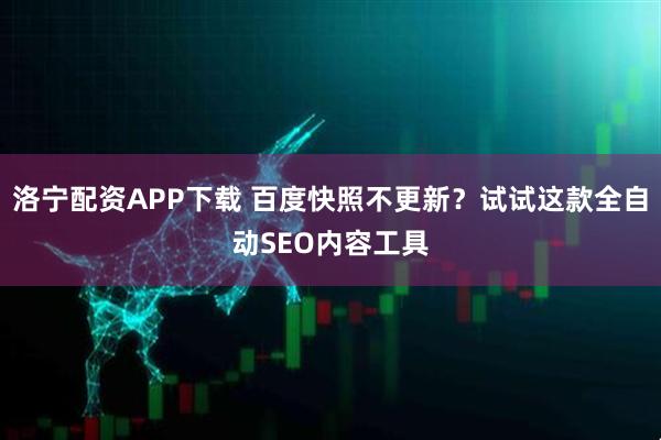 洛宁配资APP下载 百度快照不更新？试试这款全自动SEO内容工具