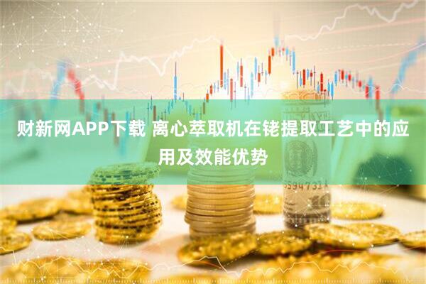 财新网APP下载 离心萃取机在铑提取工艺中的应用及效能优势