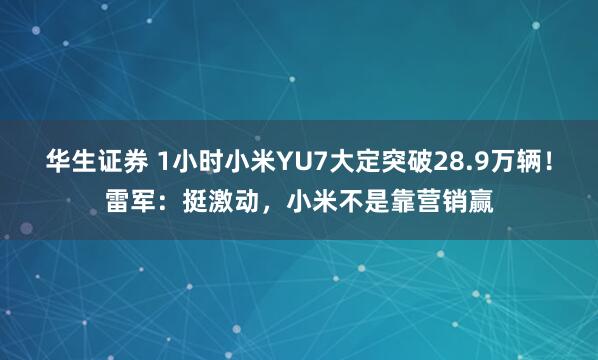 华生证券 1小时小米YU7大定突破28.9万辆！雷军：挺激动，小米不是靠营销赢